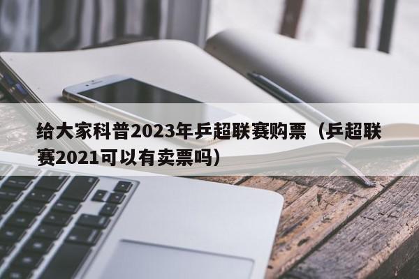 给大家科普2023年乒超联赛购票（乒超联赛2021可以有卖票吗）