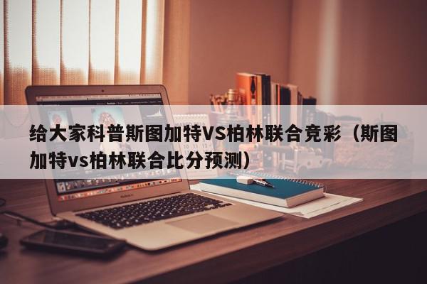 给大家科普斯图加特VS柏林联合竞彩（斯图加特vs柏林联合比分预测）