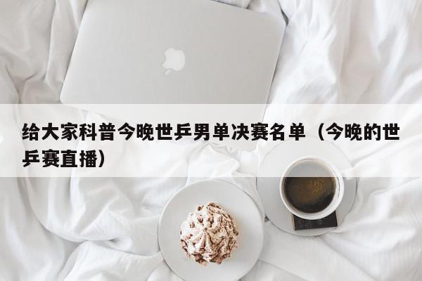 给大家科普今晚世乒男单决赛名单（今晚的世乒赛直播）