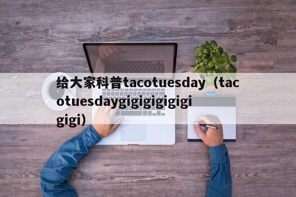 给大家科普tacotuesday（tacotuesdaygigigigigigigigi）