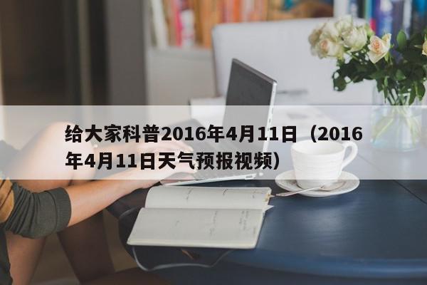 给大家科普2016年4月11日（2016年4月11日天气预报视频）