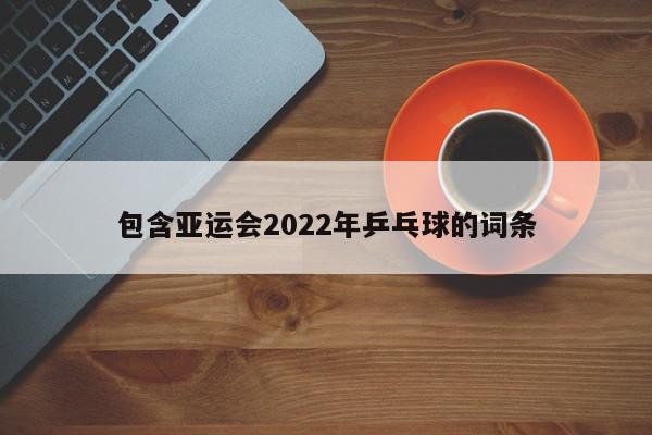 包含亚运会2022年乒乓球的词条