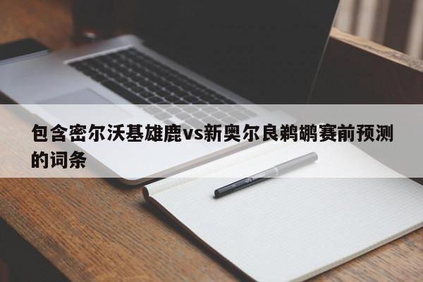 包含密尔沃基雄鹿vs新奥尔良鹈鹕赛前预测的词条