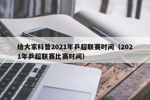 给大家科普2021年乒超联赛时间（2021年乒超联赛比赛时间）