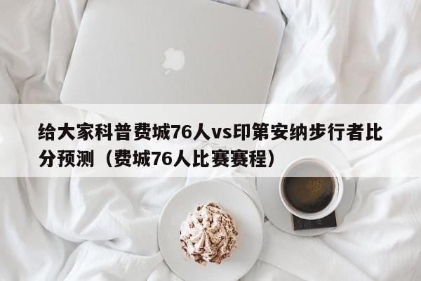 给大家科普费城76人vs印第安纳步行者比分预测（费城76人比赛赛程）