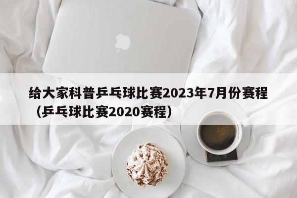 给大家科普乒乓球比赛2023年7月份赛程（乒乓球比赛2020赛程）