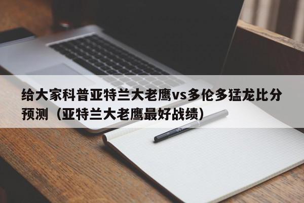 给大家科普亚特兰大老鹰vs多伦多猛龙比分预测（亚特兰大老鹰最好战绩）