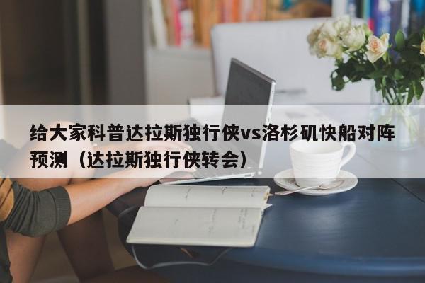 给大家科普达拉斯独行侠vs洛杉矶快船对阵预测（达拉斯独行侠转会）