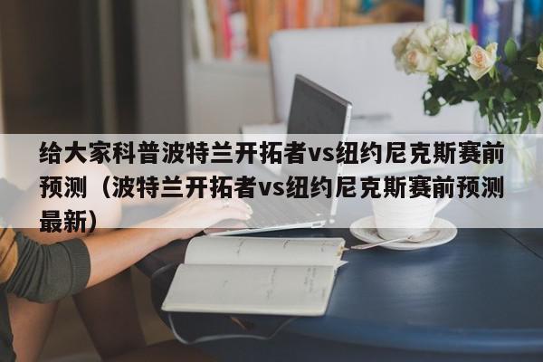 给大家科普波特兰开拓者vs纽约尼克斯赛前预测（波特兰开拓者vs纽约尼克斯赛前预测最新）