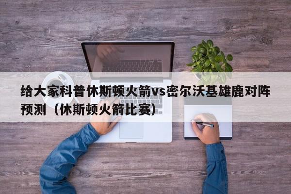 给大家科普休斯顿火箭vs密尔沃基雄鹿对阵预测（休斯顿火箭比赛）