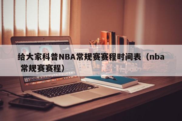 给大家科普NBA常规赛赛程时间表（nba 常规赛赛程）