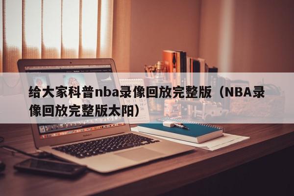 给大家科普nba录像回放完整版（NBA录像回放完整版太阳）