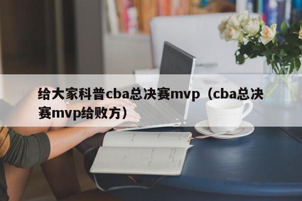 给大家科普cba总决赛mvp（cba总决赛mvp给败方）