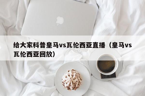 给大家科普皇马vs瓦伦西亚直播（皇马vs瓦伦西亚回放）