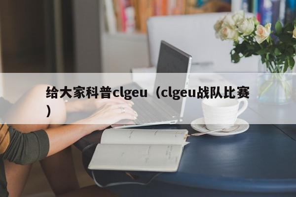 给大家科普clgeu（clgeu战队比赛）