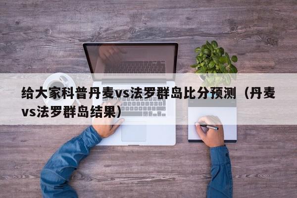 给大家科普丹麦vs法罗群岛比分预测（丹麦vs法罗群岛结果）