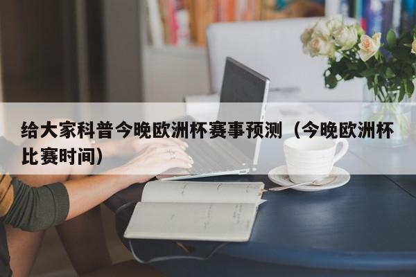 给大家科普今晚欧洲杯赛事预测（今晚欧洲杯比赛时间）