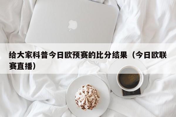 给大家科普今日欧预赛的比分结果（今日欧联赛直播）