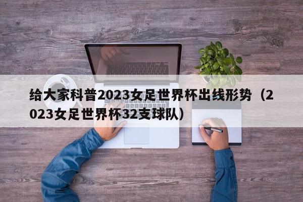 给大家科普2023女足世界杯出线形势（2023女足世界杯32支球队）