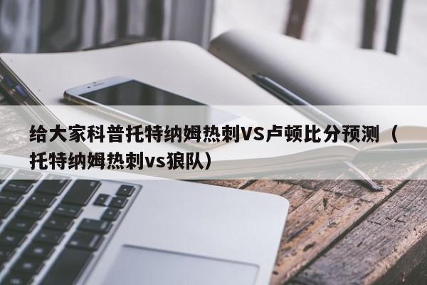 给大家科普托特纳姆热刺VS卢顿比分预测（托特纳姆热刺vs狼队）