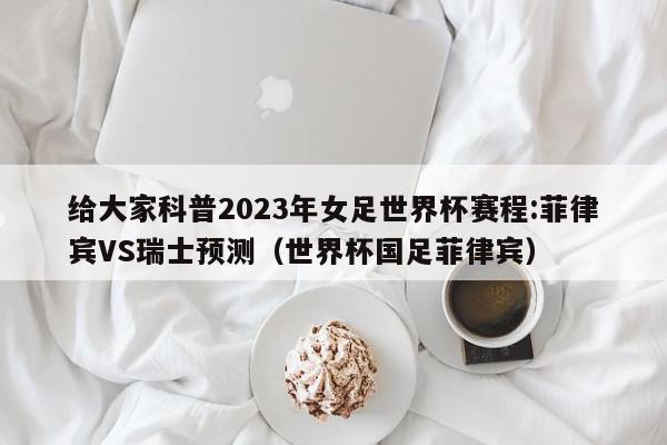 给大家科普2023年女足世界杯赛程:菲律宾VS瑞士预测（世界杯国足菲律宾）