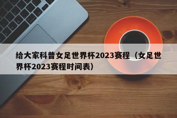 给大家科普女足世界杯2023赛程（女足世界杯2023赛程时间表）