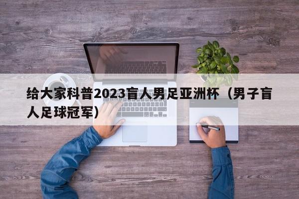 给大家科普2023盲人男足亚洲杯（男子盲人足球冠军）