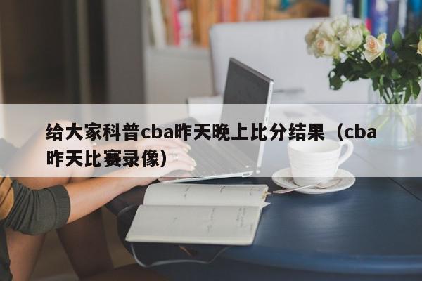 给大家科普cba昨天晚上比分结果（cba昨天比赛录像）