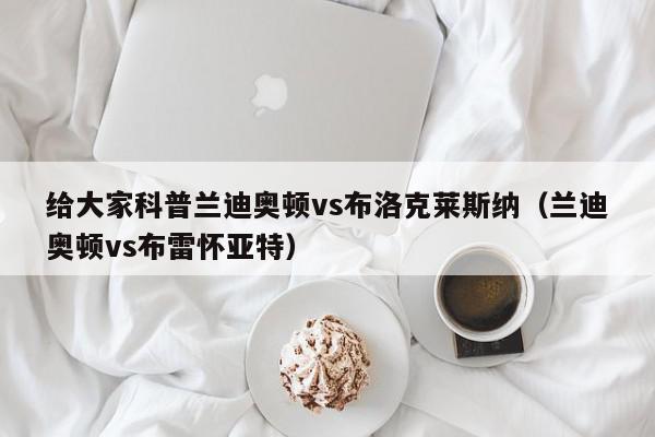 给大家科普兰迪奥顿vs布洛克莱斯纳（兰迪奥顿vs布雷怀亚特）