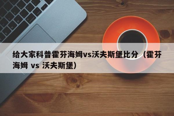 给大家科普霍芬海姆vs沃夫斯堡比分（霍芬海姆 vs 沃夫斯堡）