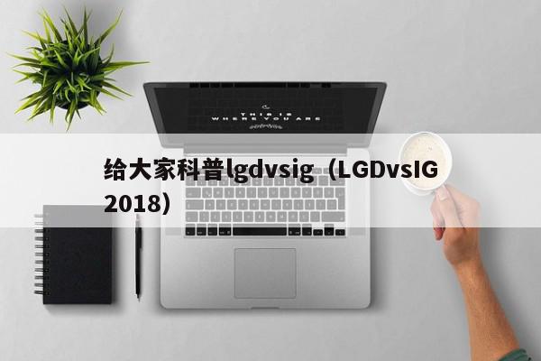 给大家科普lgdvsig（LGDvsIG2018）