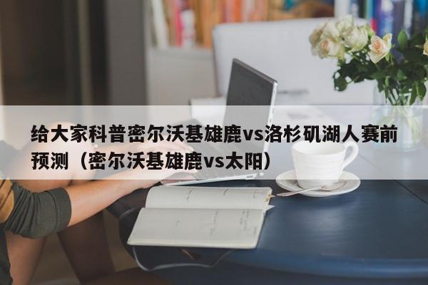 给大家科普密尔沃基雄鹿vs洛杉矶湖人赛前预测（密尔沃基雄鹿vs太阳）