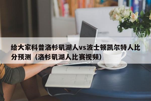 给大家科普洛杉矶湖人vs波士顿凯尔特人比分预测（洛杉矶湖人比赛视频）