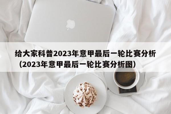 给大家科普2023年意甲最后一轮比赛分析（2023年意甲最后一轮比赛分析图）