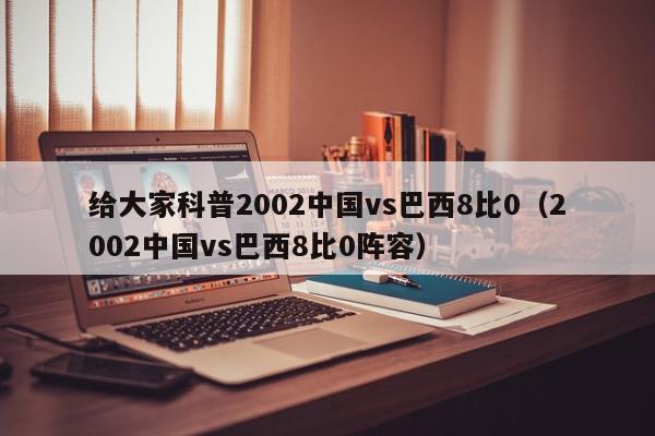 给大家科普2002中国vs巴西8比0（2002中国vs巴西8比0阵容）