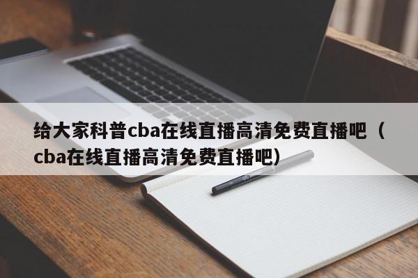 给大家科普cba在线直播高清免费直播吧（cba在线直播高清免费直播吧）