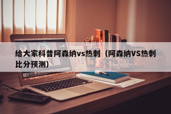 给大家科普阿森纳vs热刺（阿森纳VS热刺比分预测）