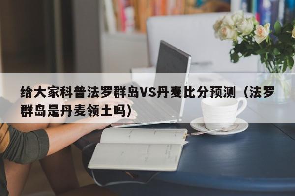 给大家科普法罗群岛VS丹麦比分预测（法罗群岛是丹麦领土吗）