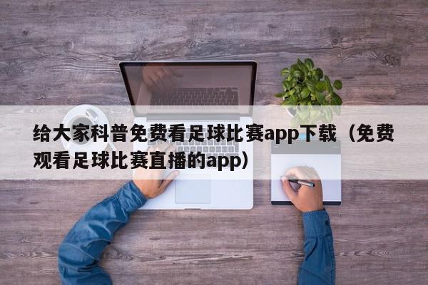 给大家科普免费看足球比赛app下载（免费观看足球比赛直播的app）