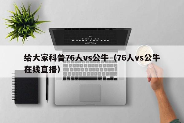 给大家科普76人vs公牛（76人vs公牛在线直播）