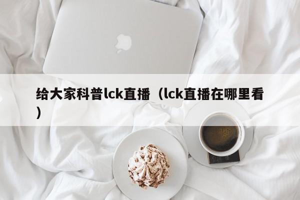 给大家科普lck直播（lck直播在哪里看）