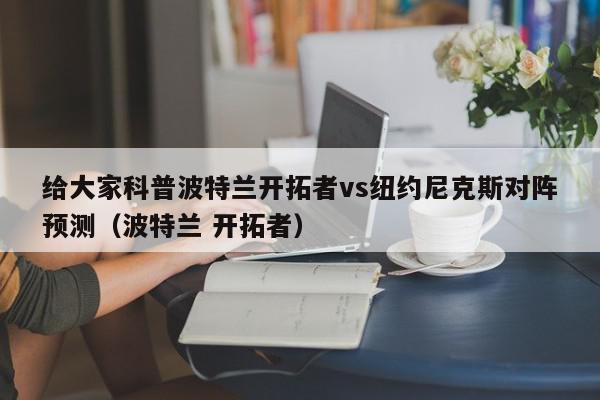 给大家科普波特兰开拓者vs纽约尼克斯对阵预测（波特兰 开拓者）