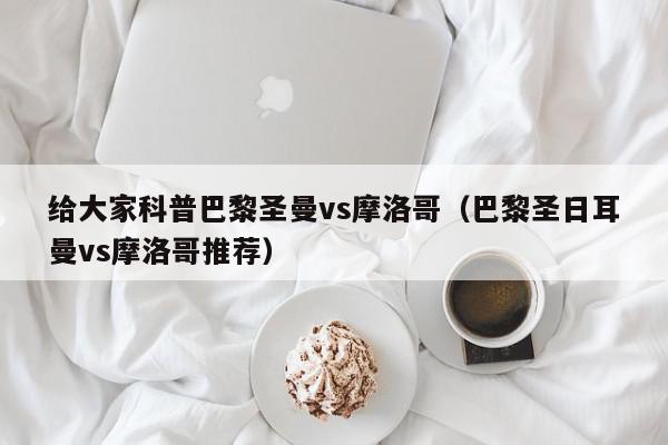 给大家科普巴黎圣曼vs摩洛哥（巴黎圣日耳曼vs摩洛哥推荐）