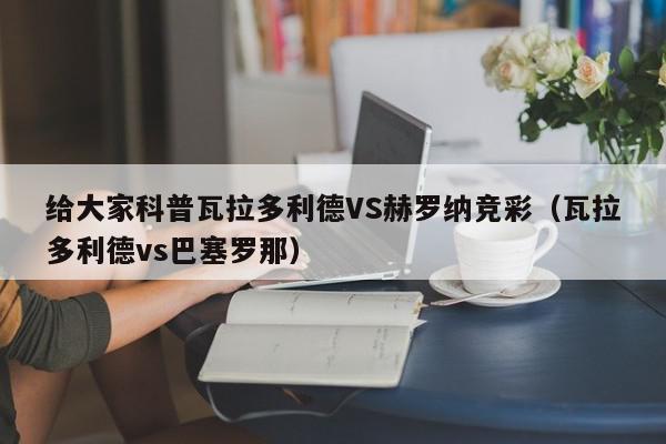 给大家科普瓦拉多利德VS赫罗纳竞彩（瓦拉多利德vs巴塞罗那）