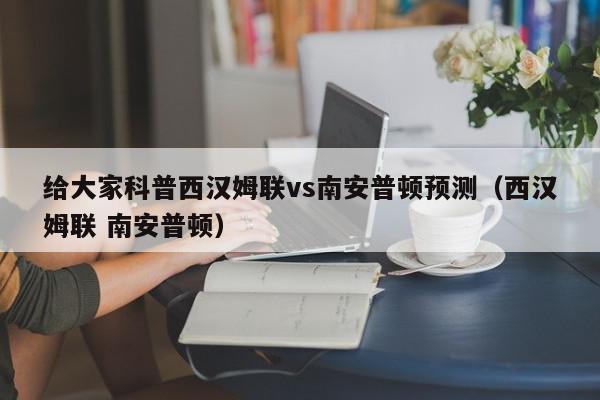 给大家科普西汉姆联vs南安普顿预测（西汉姆联 南安普顿）