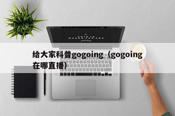 给大家科普gogoing（gogoing在哪直播）