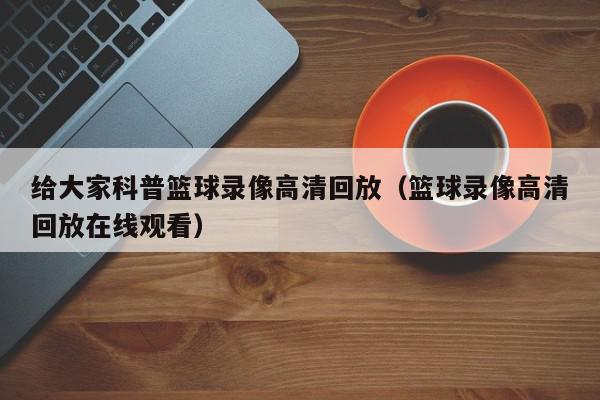 给大家科普篮球录像高清回放（篮球录像高清回放在线观看）