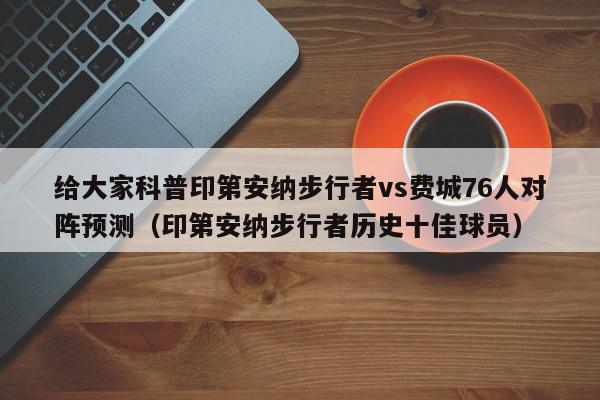 给大家科普印第安纳步行者vs费城76人对阵预测（印第安纳步行者历史十佳球员）