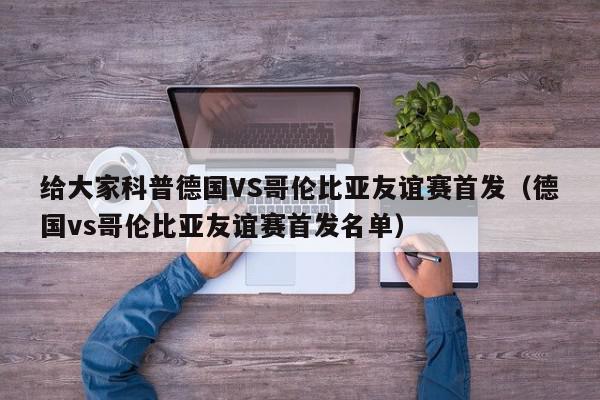 给大家科普德国VS哥伦比亚友谊赛首发（德国vs哥伦比亚友谊赛首发名单）