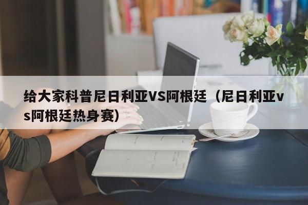 给大家科普尼日利亚VS阿根廷（尼日利亚vs阿根廷热身赛）